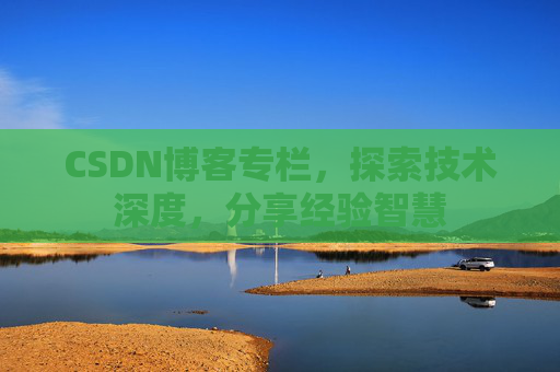 CSDN博客专栏，探索技术深度，分享经验智慧