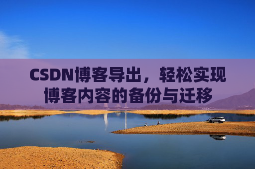 CSDN博客导出，轻松实现博客内容的备份与迁移