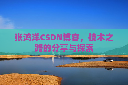张鸿洋CSDN博客，技术之路的分享与探索