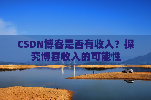 CSDN博客是否有收入？探究博客收入的可能性