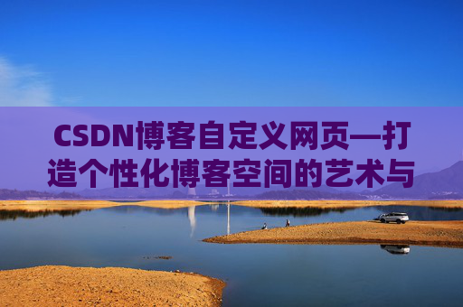 CSDN博客自定义网页—打造个性化博客空间的艺术与技巧