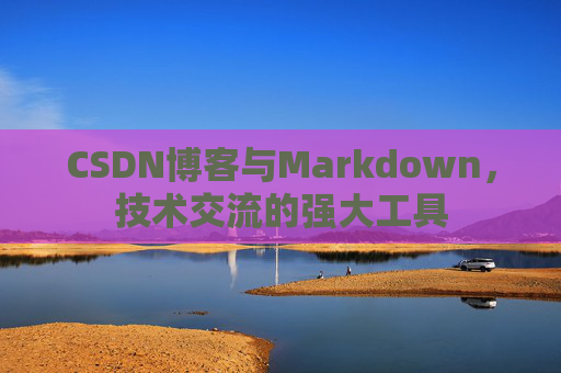 CSDN博客与Markdown，技术交流的强大工具