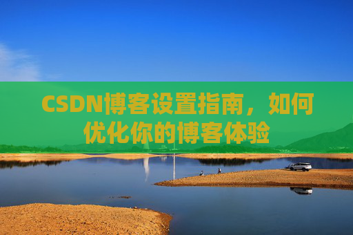CSDN博客设置指南，如何优化你的博客体验
