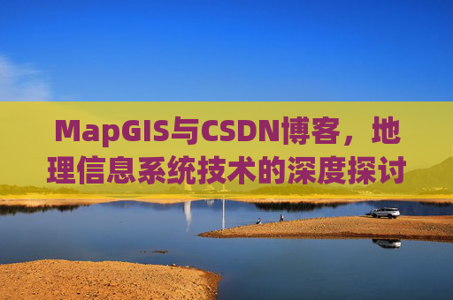MapGIS与CSDN博客，地理信息系统技术的深度探讨