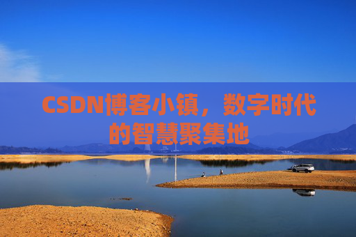 CSDN博客小镇，数字时代的智慧聚集地