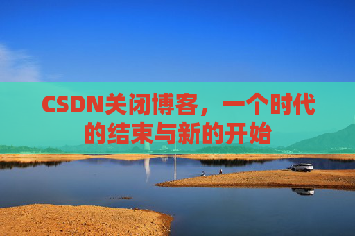 CSDN关闭博客，一个时代的结束与新的开始